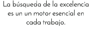 La búsqueda de la excelencia es un un motor esencial en cada trabajo.